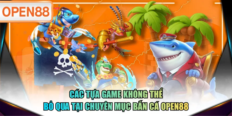 Các tựa game không thể bỏ qua tại chuyên mục Bắn Cá OPEN88